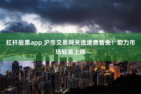 杠杆股票app 沪市交易网关流速费暂免！助力市场轻装上阵