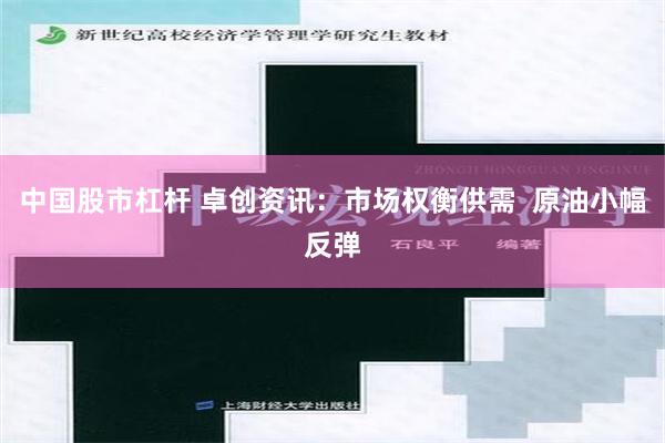 中国股市杠杆 卓创资讯：市场权衡供需  原油小幅反弹