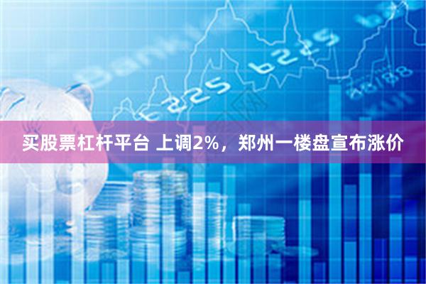 买股票杠杆平台 上调2%，郑州一楼盘宣布涨价