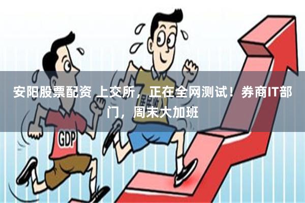 安阳股票配资 上交所，正在全网测试！券商IT部门，周末大加班