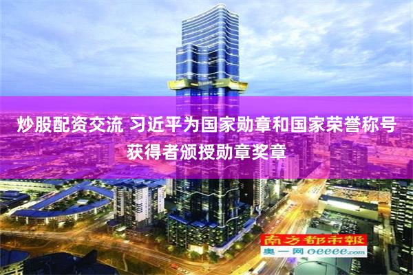 炒股配资交流 习近平为国家勋章和国家荣誉称号获得者颁授勋章奖章