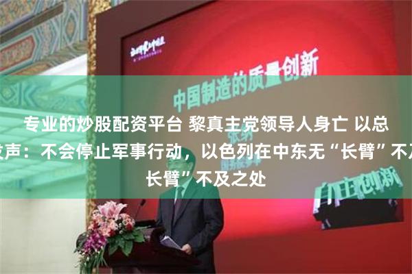 专业的炒股配资平台 黎真主党领导人身亡 以总理首发声：不会停止军事行动，以色列在中东无“长臂”不及之处