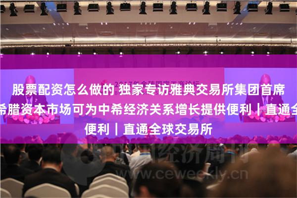 股票配资怎么做的 独家专访雅典交易所集团首席执行官：希腊资本市场可为中希经济关系增长提供便利｜直通全球交易所