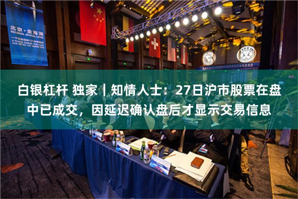 白银杠杆 独家｜知情人士：27日沪市股票在盘中已成交，因延迟确认盘后才显示交易信息