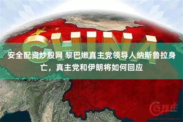 安全配资炒股网 黎巴嫩真主党领导人纳斯鲁拉身亡，真主党和伊朗将如何回应