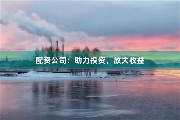 配资公司：助力投资，放大收益
