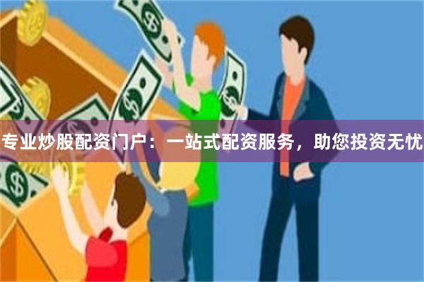 专业炒股配资门户：一站式配资服务，助您投资无忧