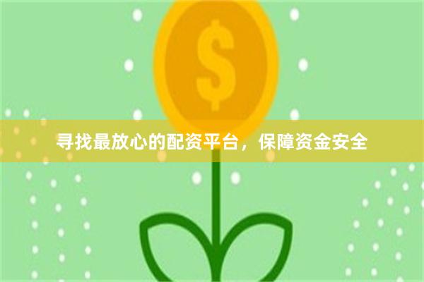 寻找最放心的配资平台，保障资金安全