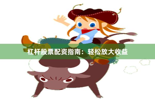 杠杆股票配资指南：轻松放大收益