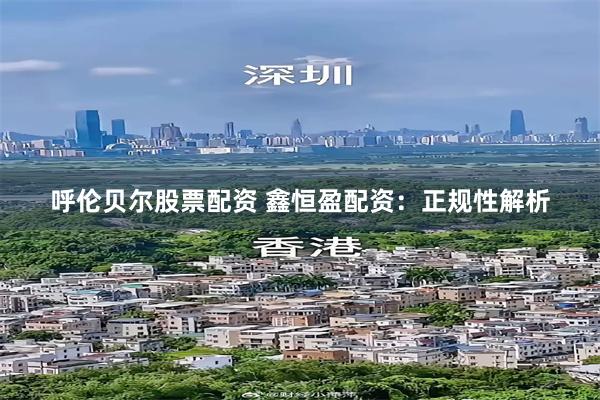 呼伦贝尔股票配资 鑫恒盈配资：正规性解析