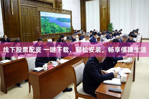 线下股票配资 一键下载，轻松安装，畅享便捷生活