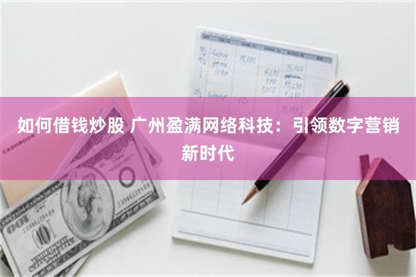 如何借钱炒股 广州盈满网络科技：引领数字营销新时代