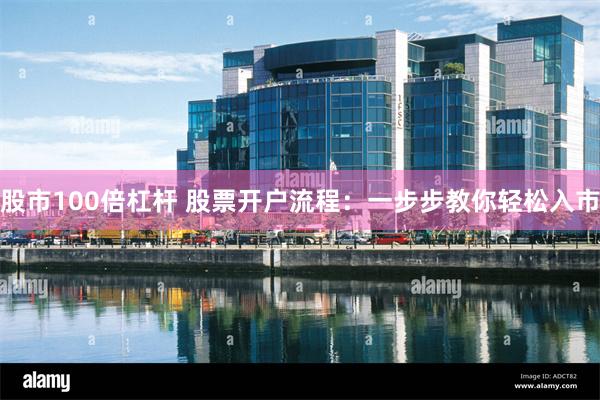 股市100倍杠杆 股票开户流程：一步步教你轻松入市