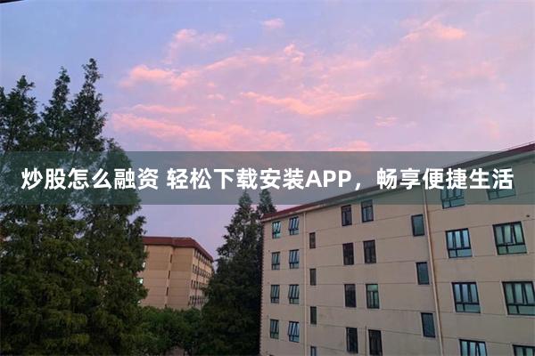 炒股怎么融资 轻松下载安装APP，畅享便捷生活