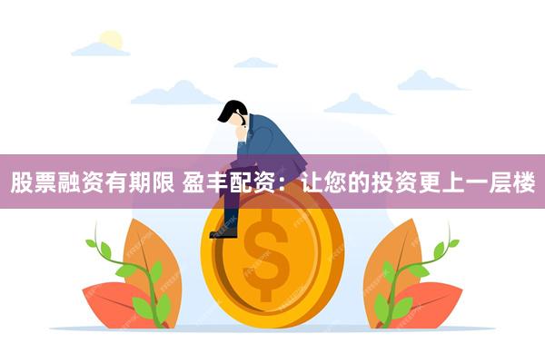股票融资有期限 盈丰配资：让您的投资更上一层楼