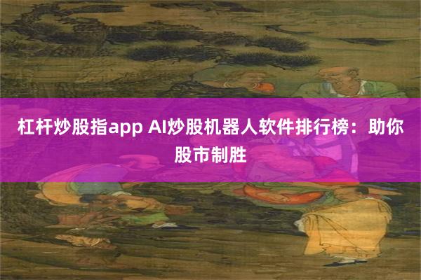 杠杆炒股指app AI炒股机器人软件排行榜：助你股市制胜