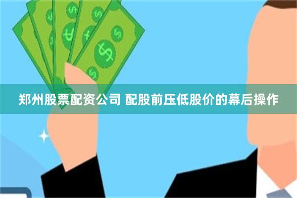 郑州股票配资公司 配股前压低股价的幕后操作