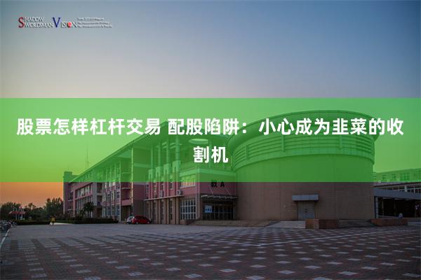 股票怎样杠杆交易 配股陷阱：小心成为韭菜的收割机