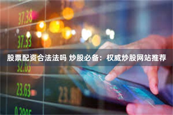 股票配资合法法吗 炒股必备：权威炒股网站推荐