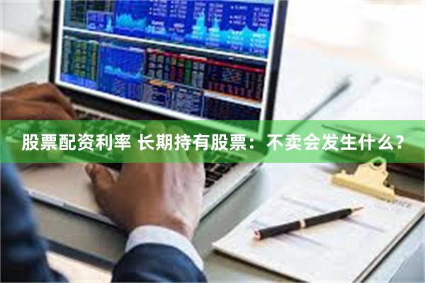 股票配资利率 长期持有股票：不卖会发生什么？