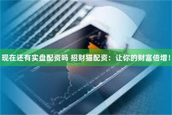 现在还有实盘配资吗 招财猫配资：让你的财富倍增！