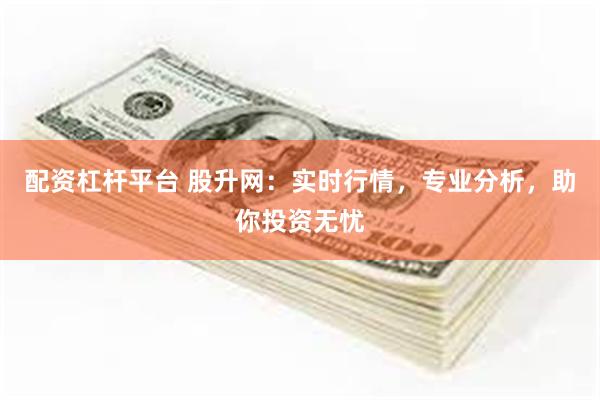 配资杠杆平台 股升网：实时行情，专业分析，助你投资无忧