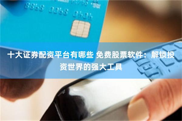 十大证券配资平台有哪些 免费股票软件：解锁投资世界的强大工具