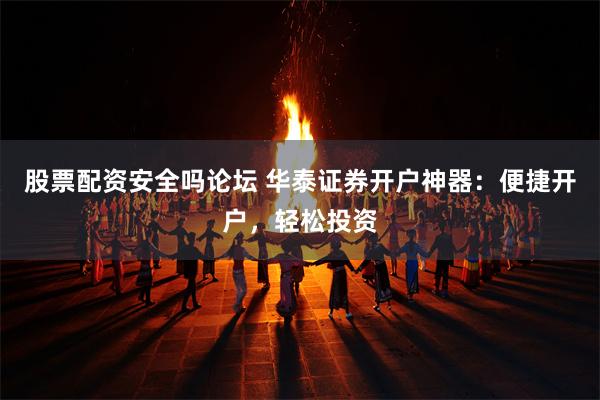 股票配资安全吗论坛 华泰证券开户神器：便捷开户，轻松投资