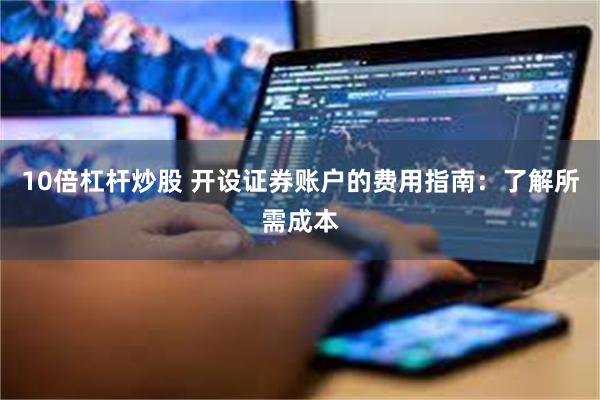10倍杠杆炒股 开设证券账户的费用指南：了解所需成本