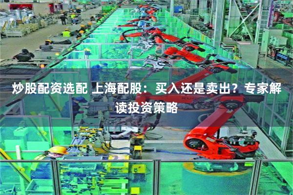 炒股配资选配 上海配股：买入还是卖出？专家解读投资策略