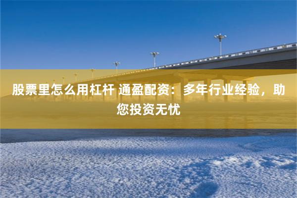 股票里怎么用杠杆 通盈配资：多年行业经验，助您投资无忧