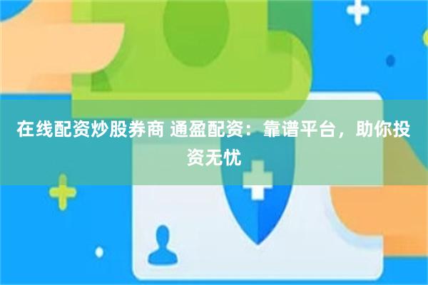 在线配资炒股券商 通盈配资：靠谱平台，助你投资无忧