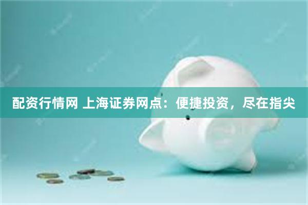 配资行情网 上海证券网点：便捷投资，尽在指尖