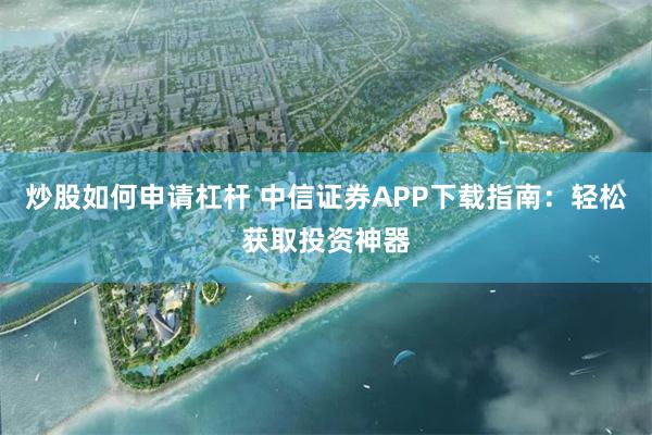 炒股如何申请杠杆 中信证券APP下载指南：轻松获取投资神器