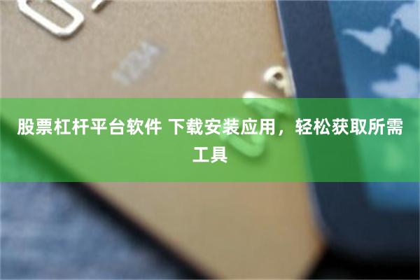 股票杠杆平台软件 下载安装应用，轻松获取所需工具