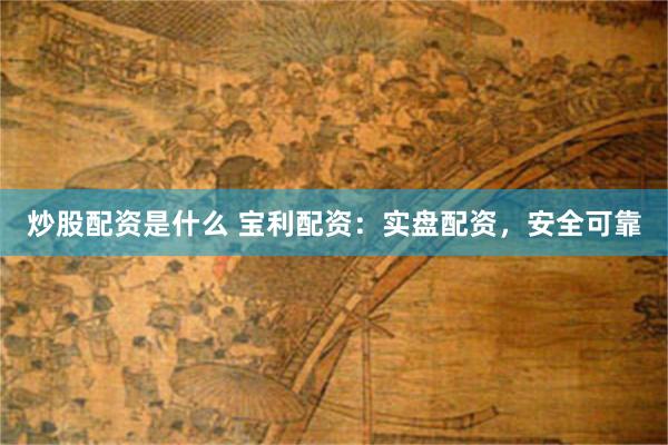 炒股配资是什么 宝利配资：实盘配资，安全可靠