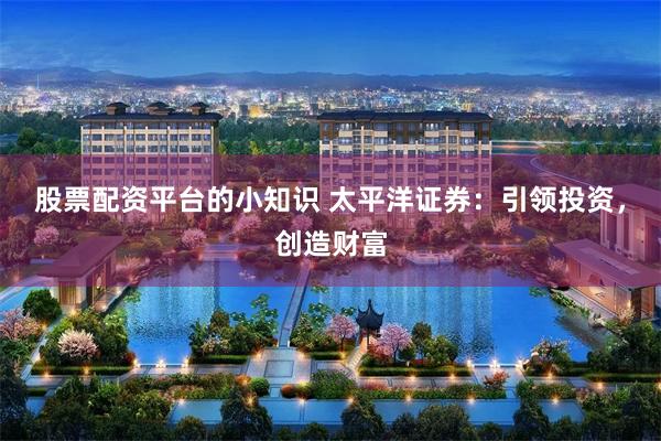 股票配资平台的小知识 太平洋证券：引领投资，创造财富