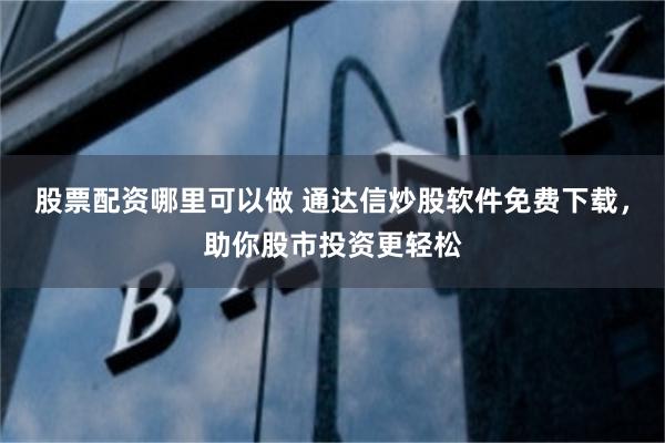 股票配资哪里可以做 通达信炒股软件免费下载，助你股市投资更轻松