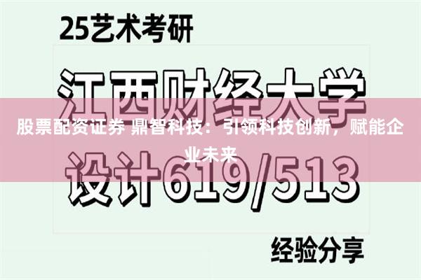 股票配资证券 鼎智科技：引领科技创新，赋能企业未来