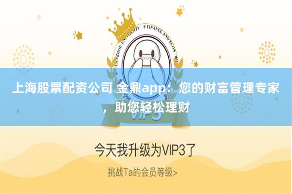 上海股票配资公司 金鼎app：您的财富管理专家，助您轻松理财