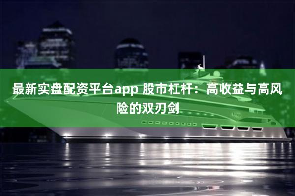 最新实盘配资平台app 股市杠杆：高收益与高风险的双刃剑