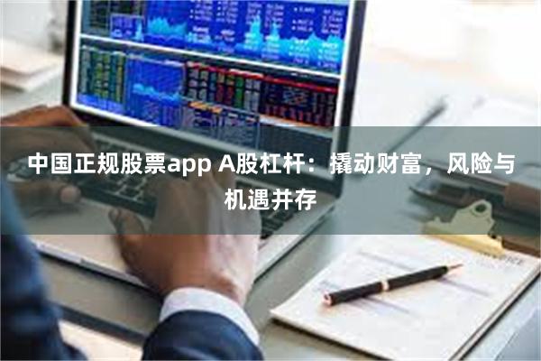 中国正规股票app A股杠杆：撬动财富，风险与机遇并存