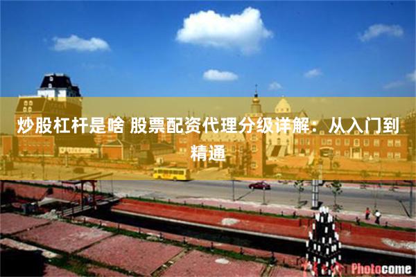 炒股杠杆是啥 股票配资代理分级详解：从入门到精通