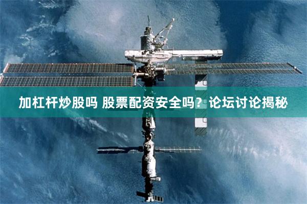 加杠杆炒股吗 股票配资安全吗？论坛讨论揭秘