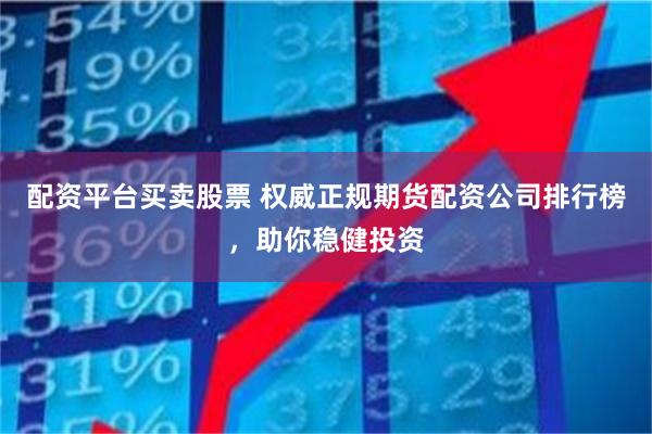配资平台买卖股票 权威正规期货配资公司排行榜，助你稳健投资