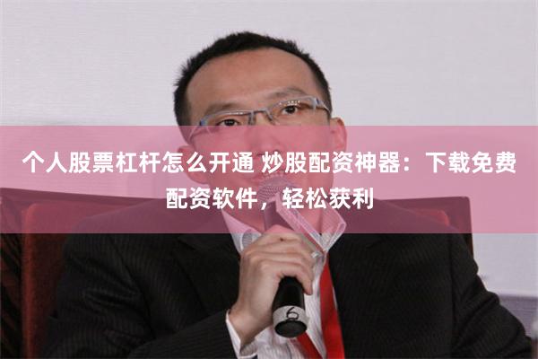 个人股票杠杆怎么开通 炒股配资神器：下载免费配资软件，轻松获利