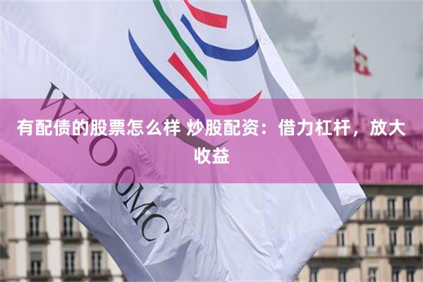 有配债的股票怎么样 炒股配资：借力杠杆，放大收益