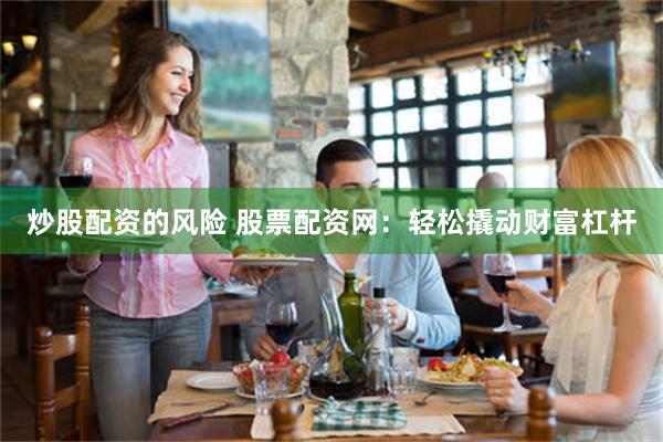 炒股配资的风险 股票配资网：轻松撬动财富杠杆