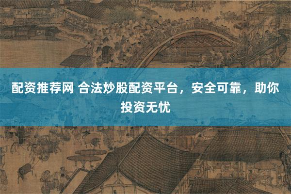 配资推荐网 合法炒股配资平台，安全可靠，助你投资无忧