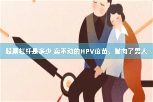 股票杠杆是多少 卖不动的HPV疫苗，瞄向了男人